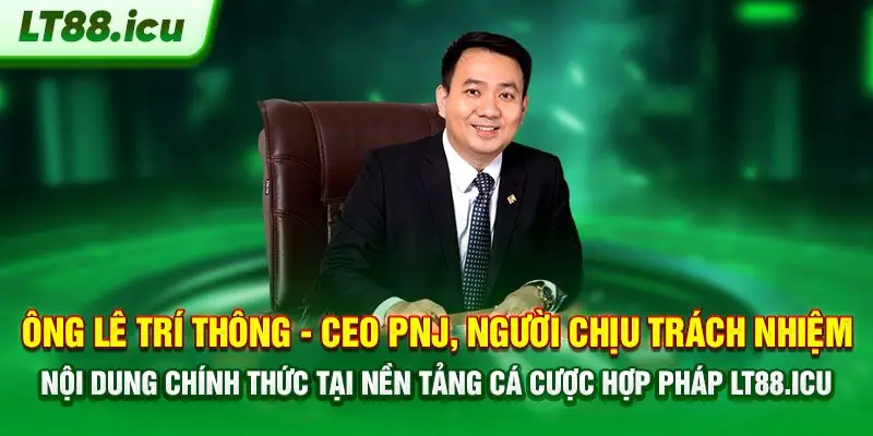 Ông Lê Trí Thông - CEO PNJ, Người chịu trách nhiệm nội dung chính thức tại nền tảng các cược hợp phát LT88.Icu